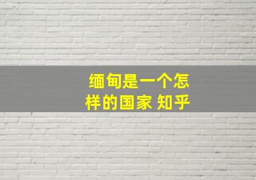 缅甸是一个怎样的国家 知乎